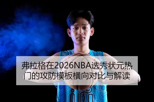弗拉格在2026NBA选秀状元热门的攻防模板横向对比与解读