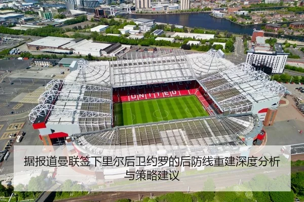 据报道曼联签下里尔后卫约罗的后防线重建深度分析与策略建议