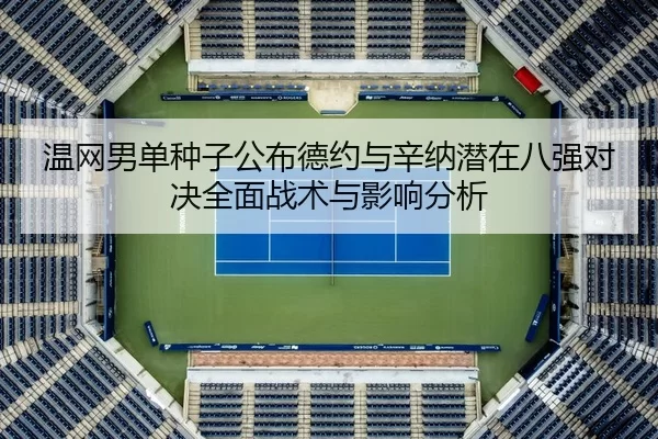 温网男单种子公布德约与辛纳潜在八强对决全面战术与影响分析